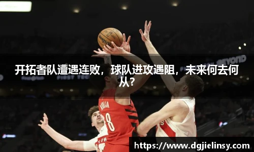 开拓者队遭遇连败，球队进攻遇阻，未来何去何从？