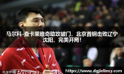 马尔科-查卡莱维奇助攻破门，北京首钢击败辽宁沈阳，完美开局！