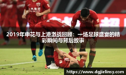 2019年申花与上港激战回顾：一场足球盛宴的精彩瞬间与背后故事