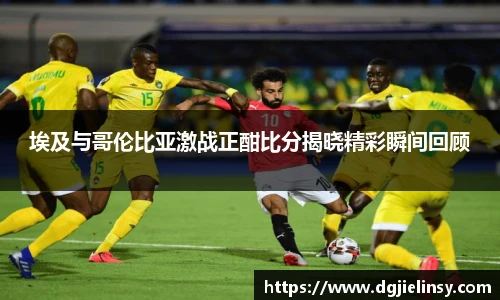 埃及与哥伦比亚激战正酣比分揭晓精彩瞬间回顾