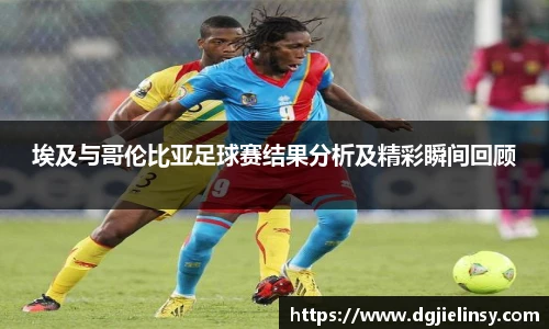 埃及与哥伦比亚足球赛结果分析及精彩瞬间回顾