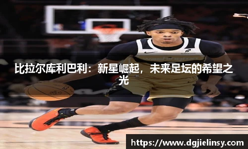 比拉尔库利巴利：新星崛起，未来足坛的希望之光