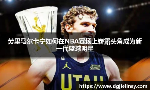 劳里马尔卡宁如何在NBA赛场上崭露头角成为新一代篮球明星
