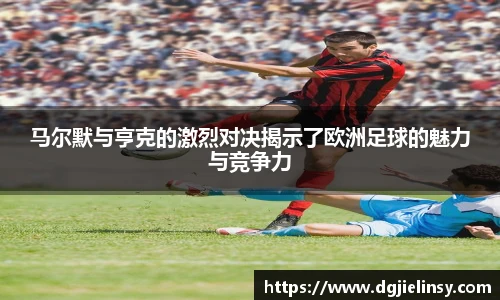 马尔默与亨克的激烈对决揭示了欧洲足球的魅力与竞争力