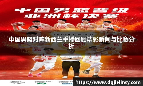 中国男篮对阵新西兰重播回顾精彩瞬间与比赛分析
