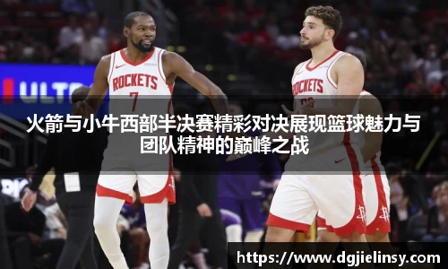 火箭与小牛西部半决赛精彩对决展现篮球魅力与团队精神的巅峰之战
